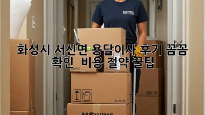 화성시 서신면 용달이사 후기 꼼꼼 확인! 🚚💨 비용 절약 꿀팁🍯
